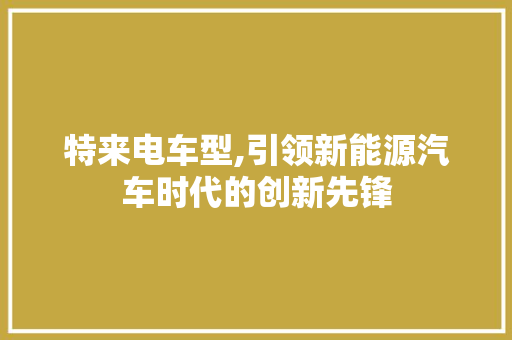 特来电车型,引领新能源汽车时代的创新先锋