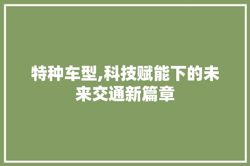 特种车型,科技赋能下的未来交通新篇章