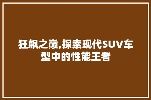 狂飙之巅,探索现代SUV车型中的性能王者
