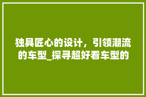独具匠心的设计，引领潮流的车型_探寻超好看车型的独特魅力