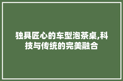 独具匠心的车型泡茶桌,科技与传统的完美融合