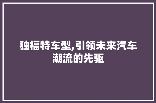 独福特车型,引领未来汽车潮流的先驱