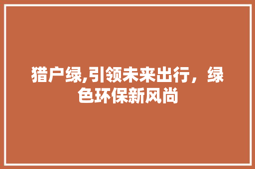 猎户绿,引领未来出行，绿色环保新风尚