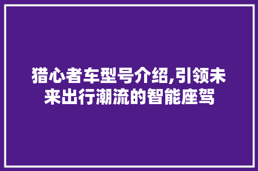 猎心者车型号介绍,引领未来出行潮流的智能座驾