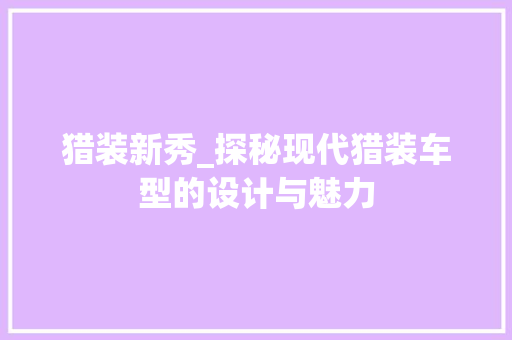 猎装新秀_探秘现代猎装车型的设计与魅力