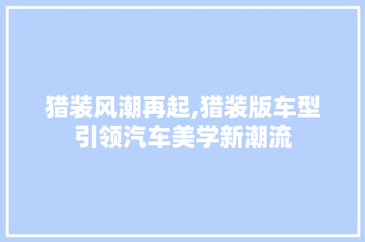 猎装风潮再起,猎装版车型引领汽车美学新潮流