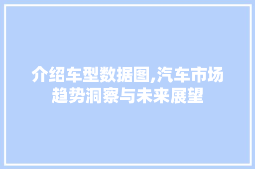 介绍车型数据图,汽车市场趋势洞察与未来展望
