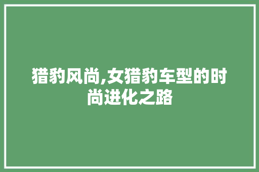 猎豹风尚,女猎豹车型的时尚进化之路