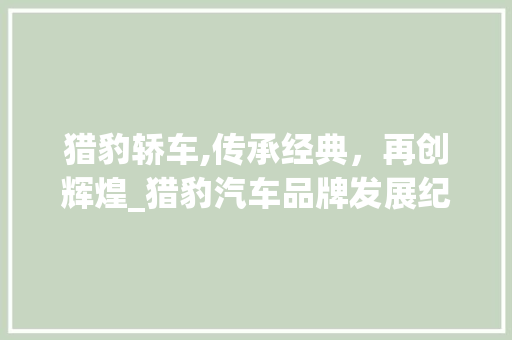 猎豹轿车,传承经典，再创辉煌_猎豹汽车品牌发展纪实