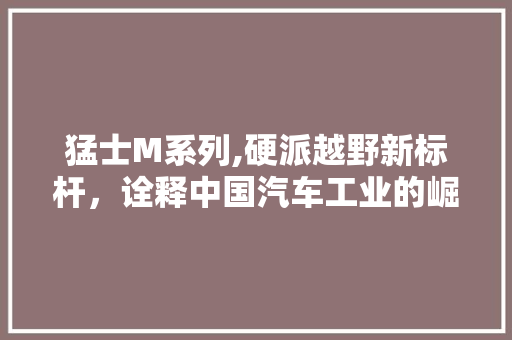 猛士M系列,硬派越野新标杆，诠释中国汽车工业的崛起