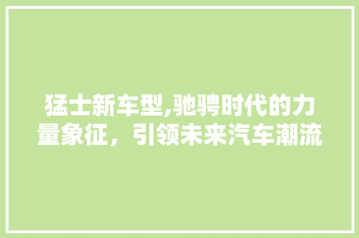 猛士新车型,驰骋时代的力量象征，引领未来汽车潮流