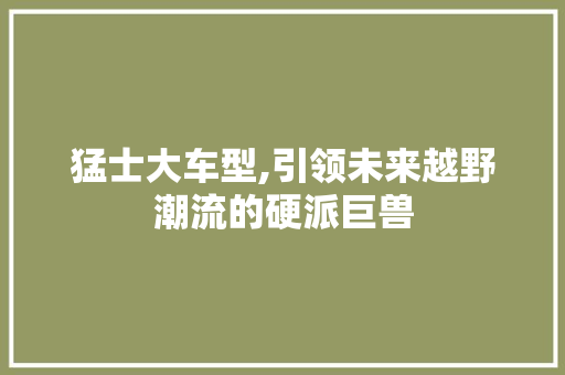 猛士大车型,引领未来越野潮流的硬派巨兽