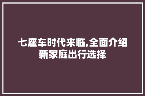七座车时代来临,全面介绍新家庭出行选择