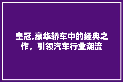 皇冠,豪华轿车中的经典之作，引领汽车行业潮流 新能源汽车