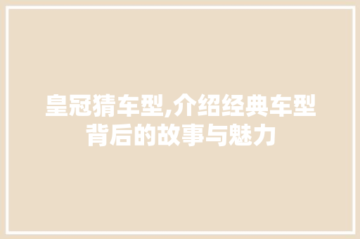 皇冠猜车型,介绍经典车型背后的故事与魅力