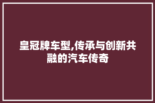 皇冠牌车型,传承与创新共融的汽车传奇