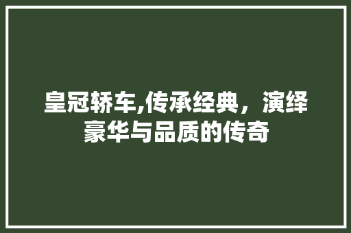 皇冠轿车,传承经典，演绎豪华与品质的传奇