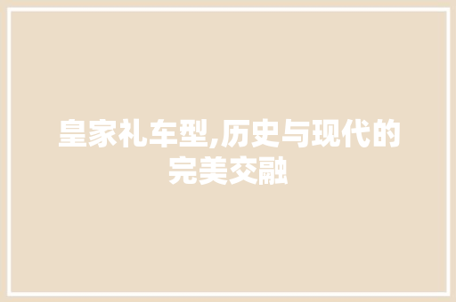 皇家礼车型,历史与现代的完美交融