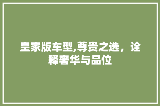 皇家版车型,尊贵之选，诠释奢华与品位