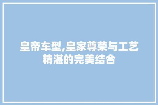 皇帝车型,皇家尊荣与工艺精湛的完美结合