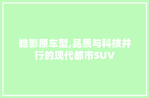 皓影原车型,品质与科技并行的现代都市SUV
