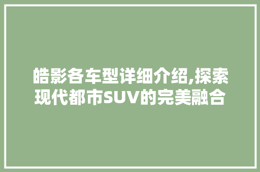 皓影各车型详细介绍,探索现代都市SUV的完美融合