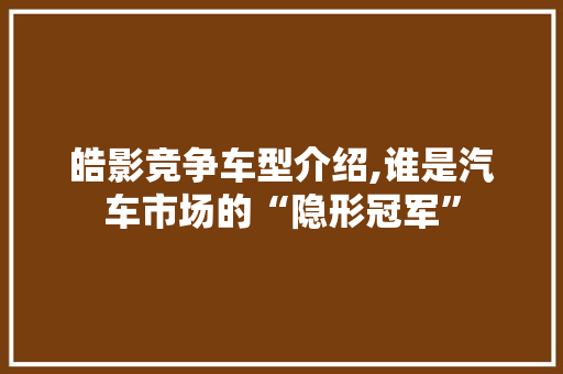 皓影竞争车型介绍,谁是汽车市场的“隐形冠军”