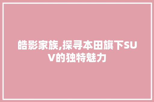 皓影家族,探寻本田旗下SUV的独特魅力