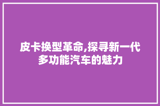 皮卡换型革命,探寻新一代多功能汽车的魅力