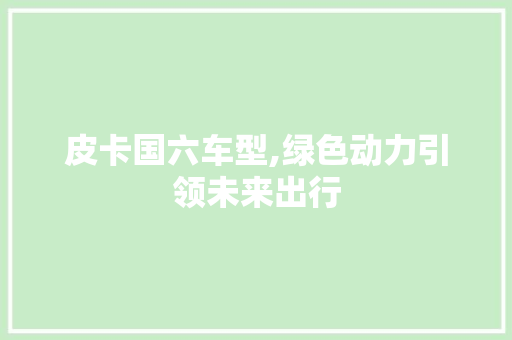 皮卡国六车型,绿色动力引领未来出行
