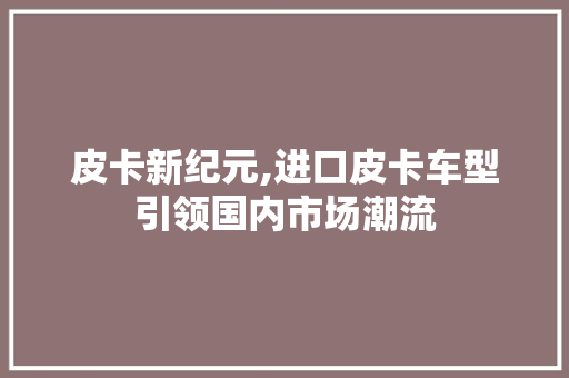 皮卡新纪元,进口皮卡车型引领国内市场潮流
