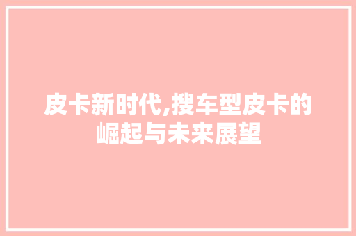 皮卡新时代,搜车型皮卡的崛起与未来展望