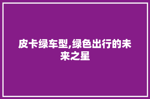 皮卡绿车型,绿色出行的未来之星