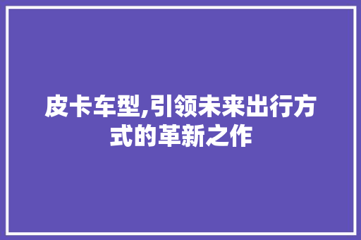 皮卡车型,引领未来出行方式的革新之作