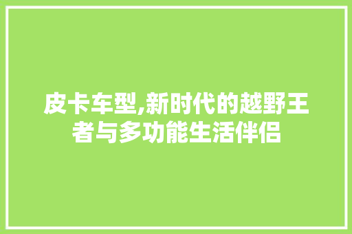 皮卡车型,新时代的越野王者与多功能生活伴侣