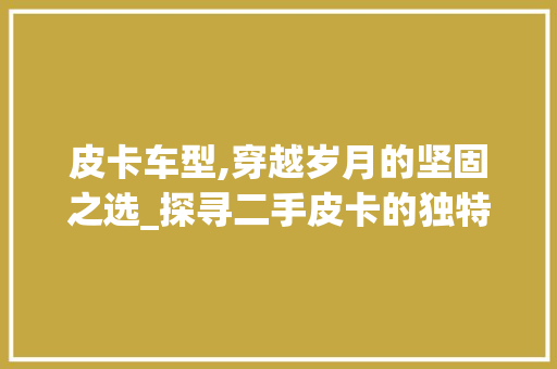 皮卡车型,穿越岁月的坚固之选_探寻二手皮卡的独特魅力