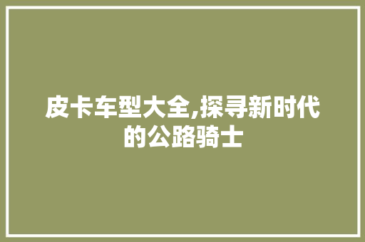 皮卡车型大全,探寻新时代的公路骑士