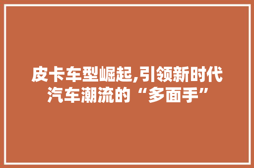皮卡车型崛起,引领新时代汽车潮流的“多面手”