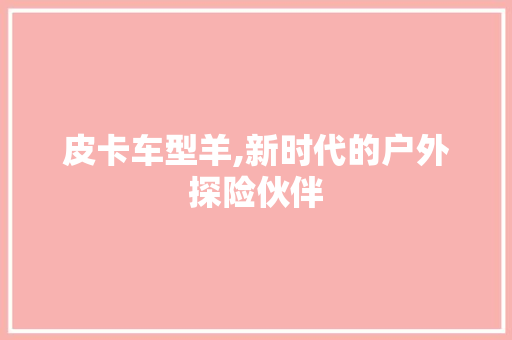 皮卡车型羊,新时代的户外探险伙伴