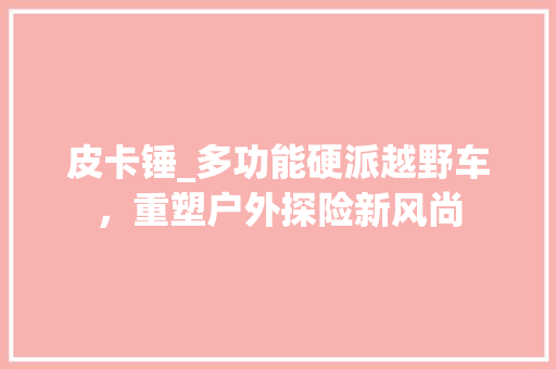 皮卡锤_多功能硬派越野车，重塑户外探险新风尚