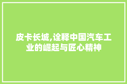 皮卡长城,诠释中国汽车工业的崛起与匠心精神