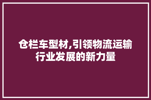 仓栏车型材,引领物流运输行业发展的新力量