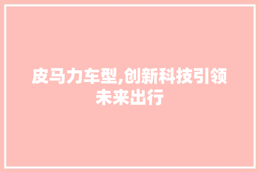 皮马力车型,创新科技引领未来出行