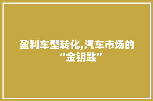 盈利车型转化,汽车市场的“金钥匙”