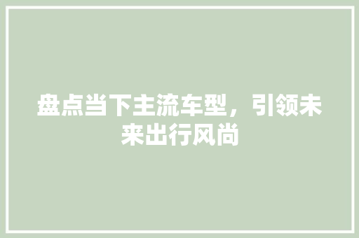 盘点当下主流车型，引领未来出行风尚