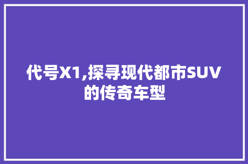 代号X1,探寻现代都市SUV的传奇车型