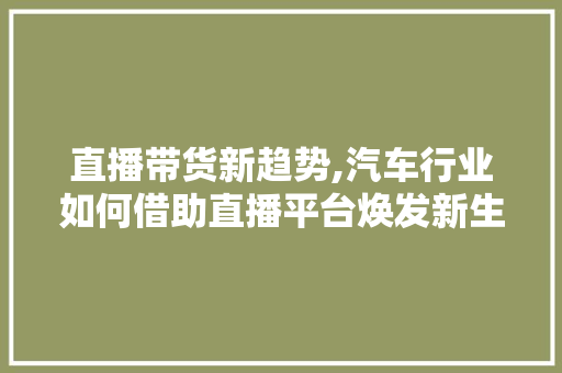 直播带货新趋势,汽车行业如何借助直播平台焕发新生