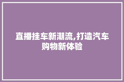 直播挂车新潮流,打造汽车购物新体验
