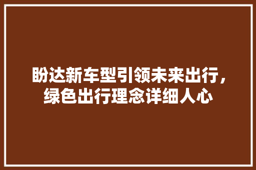 盼达新车型引领未来出行，绿色出行理念详细人心