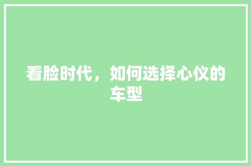看脸时代，如何选择心仪的车型